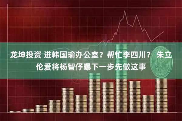 龙坤投资 进韩国瑜办公室？帮忙李四川？ 朱立伦爱将杨智伃曝下一步先做这事